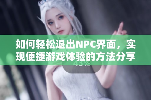 如何轻松退出NPC界面，实现便捷游戏体验的方法分享