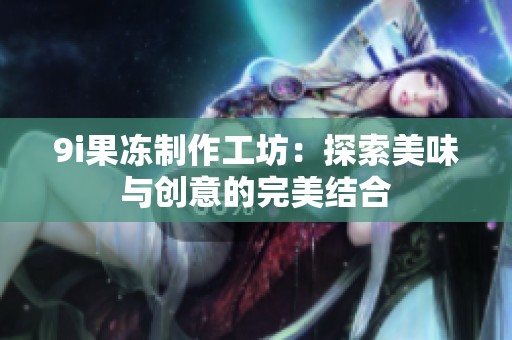 9i果冻制作工坊：探索美味与创意的完美结合