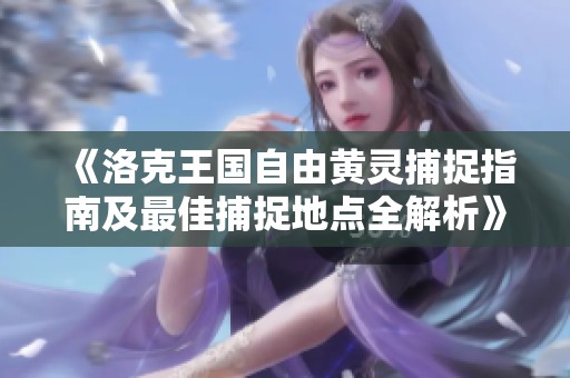 《洛克王国自由黄灵捕捉指南及最佳捕捉地点全解析》
