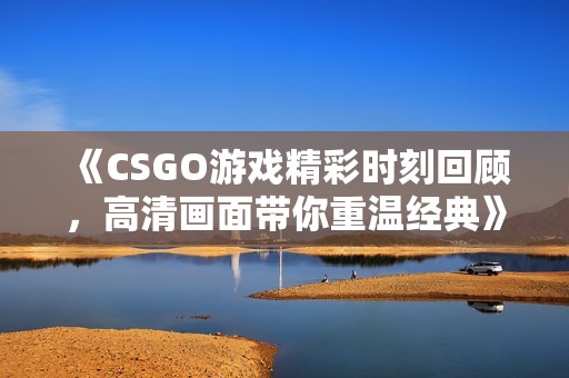 《CSGO游戏精彩时刻回顾，高清画面带你重温经典》