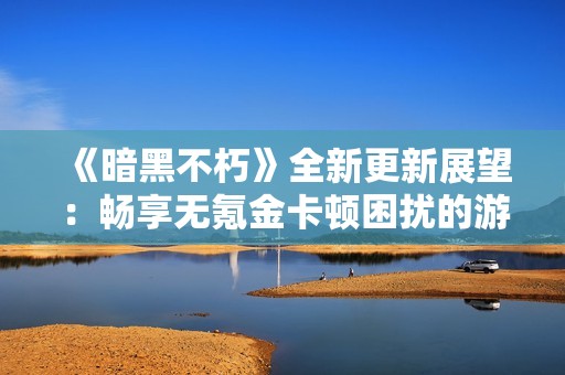《暗黑不朽》全新更新展望：畅享无氪金卡顿困扰的游戏体验