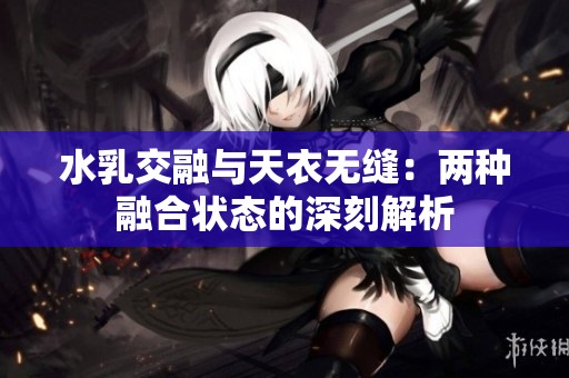 水乳交融与天衣无缝：两种融合状态的深刻解析