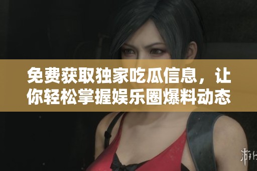 免费获取独家吃瓜信息，让你轻松掌握娱乐圈爆料动态