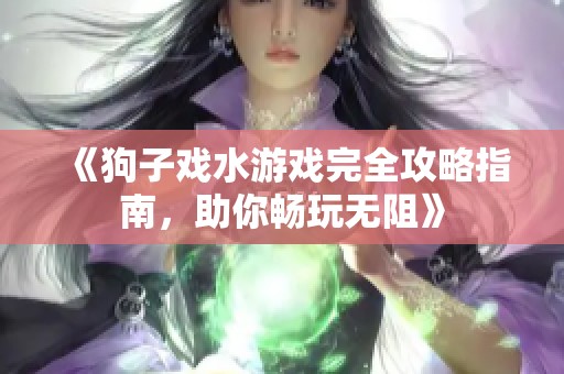 《狗子戏水游戏完全攻略指南，助你畅玩无阻》