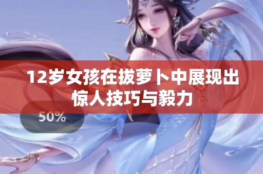 12岁女孩在拔萝卜中展现出惊人技巧与毅力