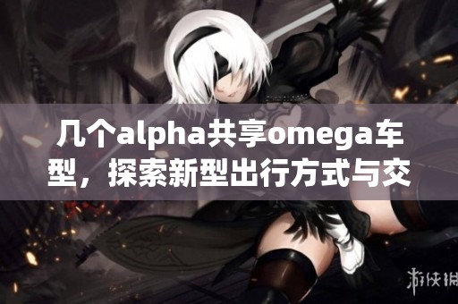 几个alpha共享omega车型，探索新型出行方式与交通未来