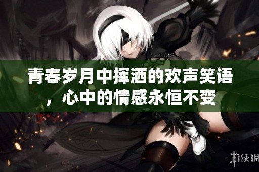 青春岁月中挥洒的欢声笑语，心中的情感永恒不变