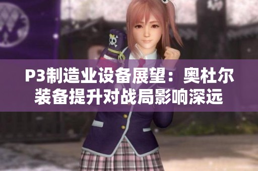 P3制造业设备展望：奥杜尔装备提升对战局影响深远