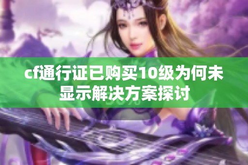 cf通行证已购买10级为何未显示解决方案探讨