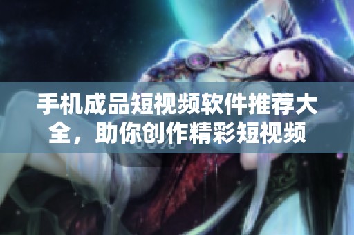 手机成品短视频软件推荐大全，助你创作精彩短视频