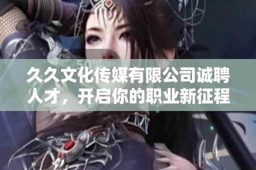 久久文化传媒有限公司诚聘人才，开启你的职业新征程