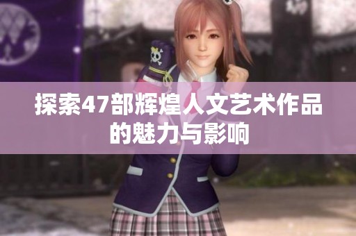 探索47部辉煌人文艺术作品的魅力与影响