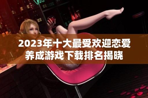 2023年十大最受欢迎恋爱养成游戏下载排名揭晓