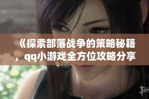 《探索部落战争的策略秘籍，qq小游戏全方位攻略分享》