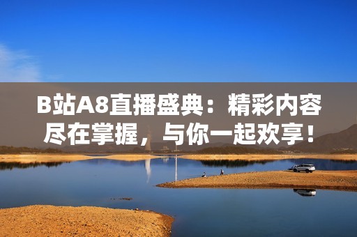 B站A8直播盛典：精彩内容尽在掌握，与你一起欢享！