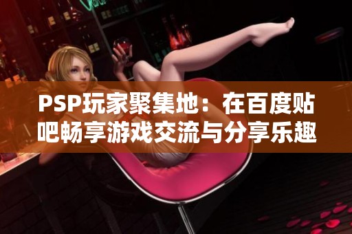 PSP玩家聚集地：在百度贴吧畅享游戏交流与分享乐趣