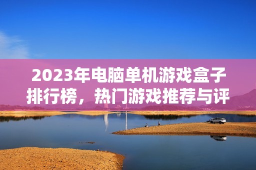 2023年电脑单机游戏盒子排行榜，热门游戏推荐与评测一览