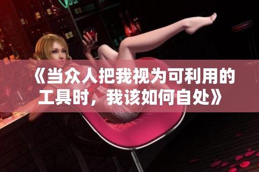 《当众人把我视为可利用的工具时，我该如何自处》
