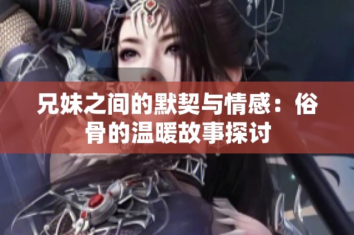 兄妹之间的默契与情感：俗骨的温暖故事探讨
