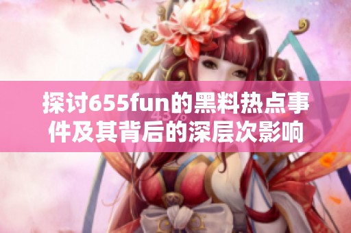 探讨655fun的黑料热点事件及其背后的深层次影响