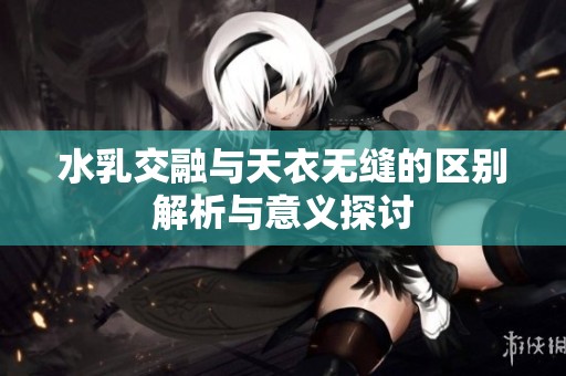 水乳交融与天衣无缝的区别解析与意义探讨