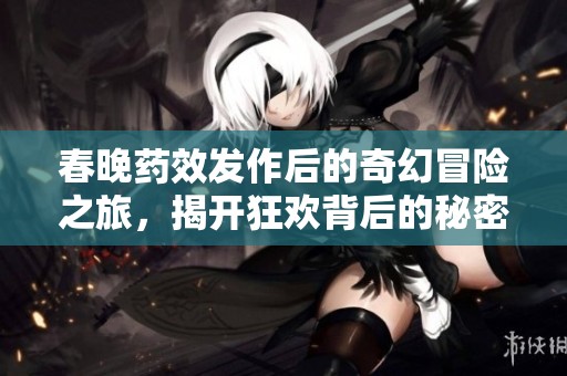 春晚药效发作后的奇幻冒险之旅，揭开狂欢背后的秘密