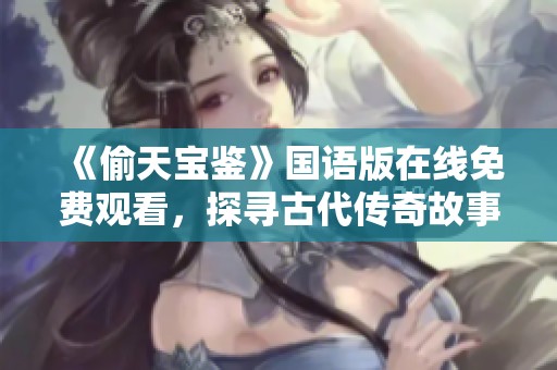 《偷天宝鉴》国语版在线免费观看，探寻古代传奇故事之旅