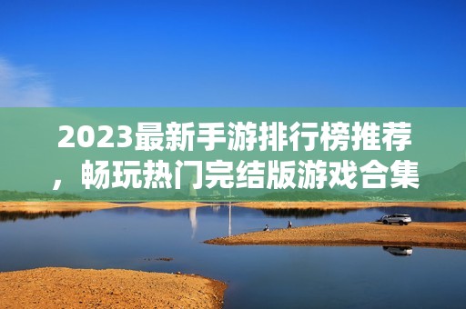 2023最新手游排行榜推荐，畅玩热门完结版游戏合集