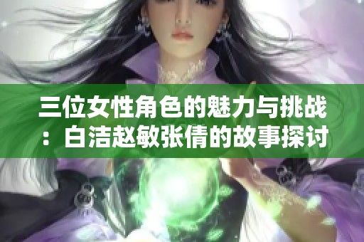 三位女性角色的魅力与挑战：白洁赵敏张倩的故事探讨