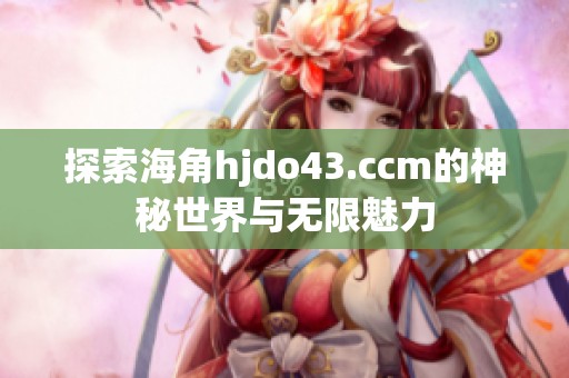 探索海角hjdo43.ccm的神秘世界与无限魅力