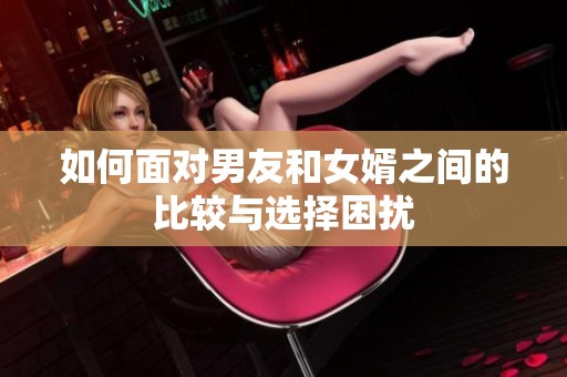 如何面对男友和女婿之间的比较与选择困扰
