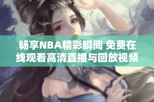 畅享NBA精彩瞬间 免费在线观看高清直播与回放视频