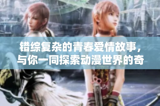 错综复杂的青春爱情故事，与你一同探索动漫世界的奇幻旅程