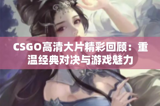 CSGO高清大片精彩回顾：重温经典对决与游戏魅力