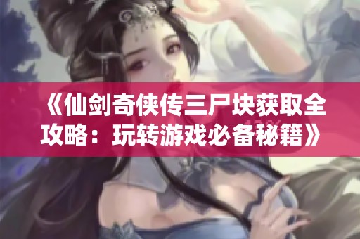 《仙剑奇侠传三尸块获取全攻略：玩转游戏必备秘籍》