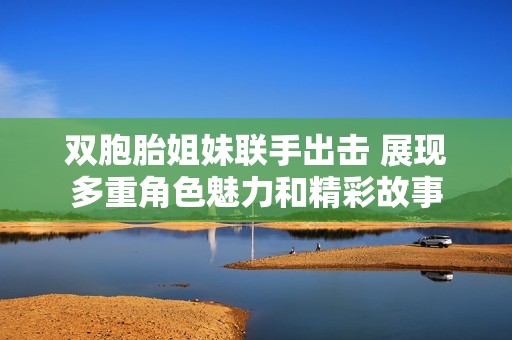 双胞胎姐妹联手出击 展现多重角色魅力和精彩故事