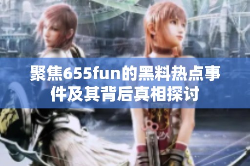 聚焦655fun的黑料热点事件及其背后真相探讨