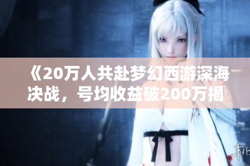 《20万人共赴梦幻西游深海决战，号均收益破200万揭秘》