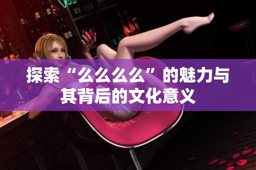 探索“么么么么”的魅力与其背后的文化意义