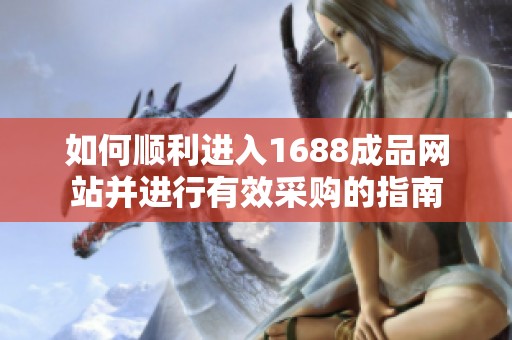 如何顺利进入1688成品网站并进行有效采购的指南