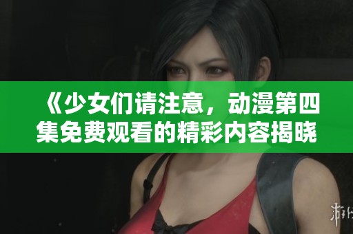 《少女们请注意，动漫第四集免费观看的精彩内容揭晓》