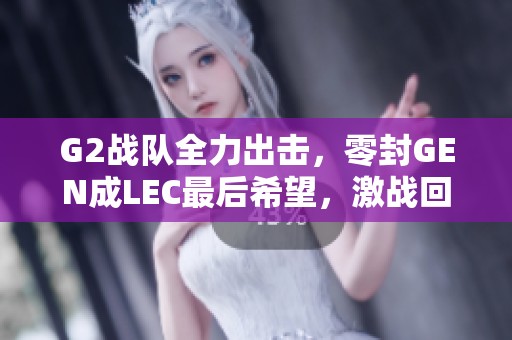 G2战队全力出击，零封GEN成LEC最后希望，激战回顾分析