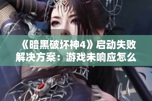 《暗黑破坏神4》启动失败解决方案：游戏未响应怎么办？