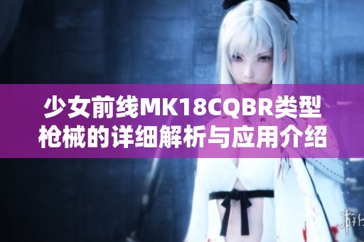 少女前线MK18CQBR类型枪械的详细解析与应用介绍