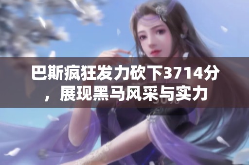 巴斯疯狂发力砍下3714分，展现黑马风采与实力