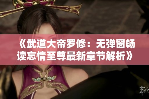 《武道大帝罗修：无弹窗畅读忘情至尊最新章节解析》