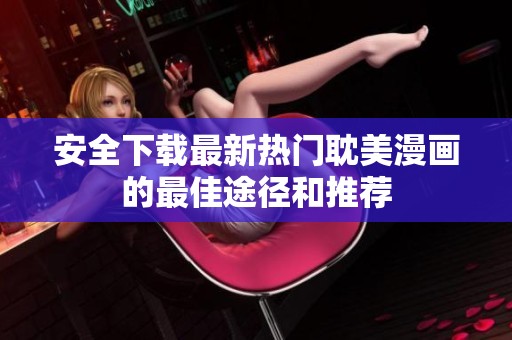 安全下载最新热门耽美漫画的最佳途径和推荐