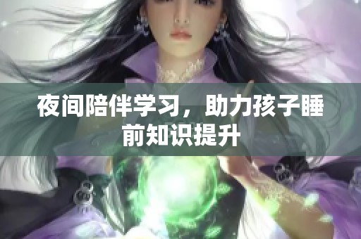 夜间陪伴学习，助力孩子睡前知识提升