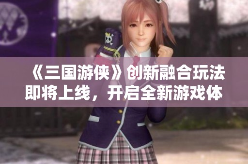 《三国游侠》创新融合玩法即将上线，开启全新游戏体验