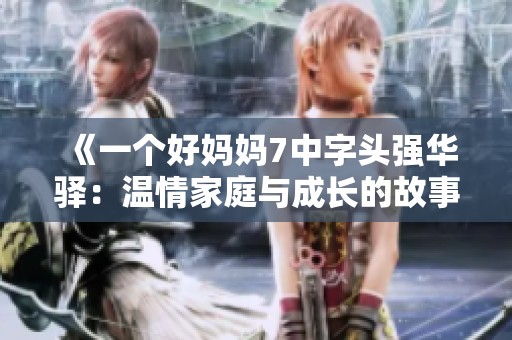 《一个好妈妈7中字头强华驿：温情家庭与成长的故事》